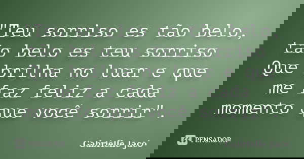 "Teu sorriso es tão belo, tão belo es teu sorriso Que brilha no luar e que me faz feliz a cada momento que você sorrir".... Frase de Gabrielle Jacó.