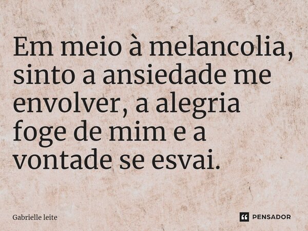 Em meio à melancolia, sinto a ansiedade me envolver, a alegria foge de mim e a vontade se esvai.... Frase de Gabrielle Leite.