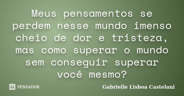 Meus pensamentos se perdem nesse mundo imenso cheio de dor e tristeza, mas como superar o mundo sem conseguir superar você mesmo?... Frase de Gabrielle Lisboa Castelani.