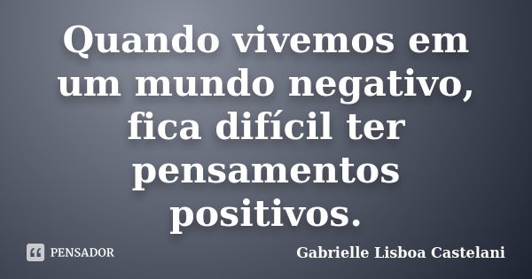 Quando vivemos em um mundo negativo, fica difícil ter pensamentos positivos.... Frase de Gabrielle Lisboa Castelani.