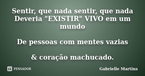 Sentir, que nada sentir, que nada Deveria "EXISTIR" VIVO em um mundo De pessoas com mentes vazias & coração machucado.... Frase de Gabrielle Martins.