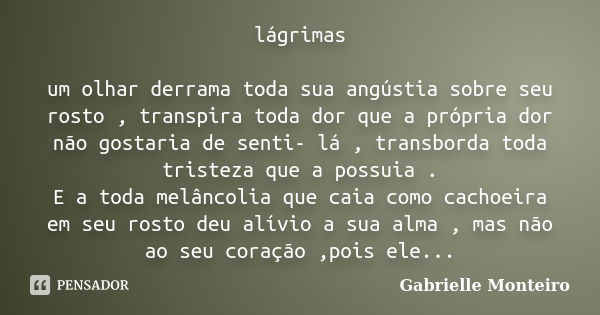 lágrimas um olhar derrama toda sua angústia sobre seu rosto , transpira toda dor que a própria dor não gostaria de senti- lá , transborda toda tristeza que a po... Frase de Gabrielle Monteiro.