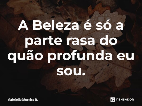 ⁠A Beleza é só a parte rasa do quão profunda eu sou.... Frase de Gabrielle Moreira R..