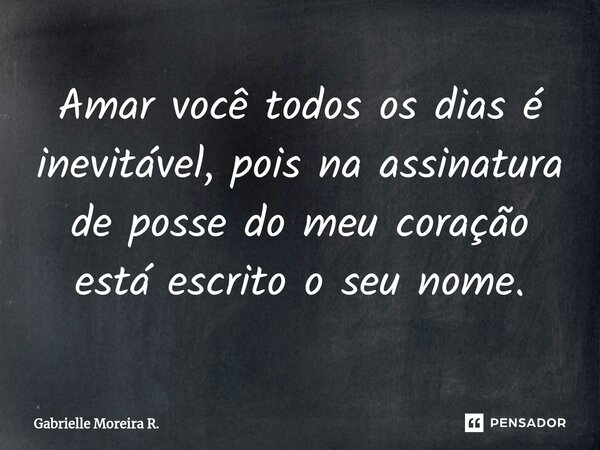 ⁠Amar você todos os dias é inevitável, pois na assinatura de posse do meu coração está escrito o seu nome.... Frase de Gabrielle Moreira R..