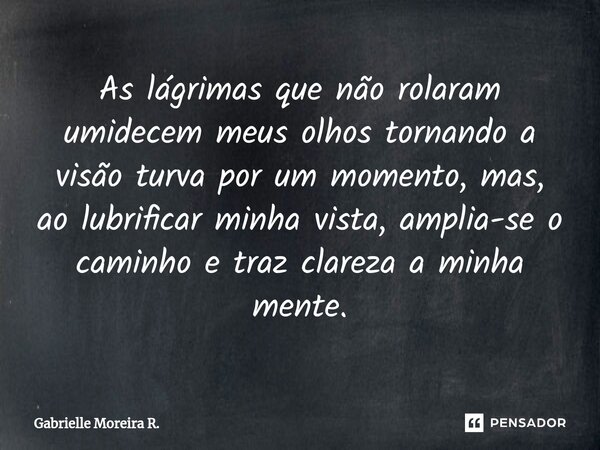⁠As lágrimas que não rolaram umidecem meus olhos tornando a visão turva por um momento, mas, ao lubrificar minha vista, amplia-se o caminho e traz clareza a min... Frase de Gabrielle Moreira R..