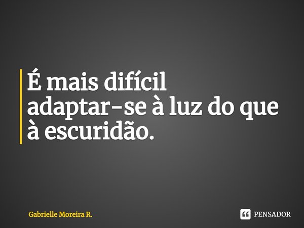 ⁠É mais difícil adaptar-se à luz do que à escuridão.... Frase de Gabrielle Moreira R..