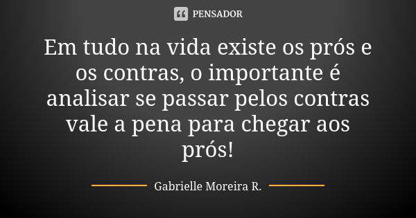 Em tudo na vida existe os prós e os contras, o importante é analisar se passar pelos contras vale a pena para chegar aos prós!... Frase de Gabrielle Moreira R..