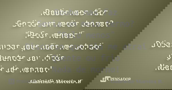 Rouba mas faz Seria um meio termo? "Pelo menos" Discurso que não me atrai Quente ou frio Nada de morno!... Frase de Gabrielle Moreira R..