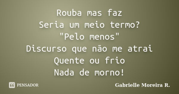 Rouba mas faz Seria um meio termo? "Pelo menos" Discurso que não me atrai Quente ou frio Nada de morno!... Frase de Gabrielle Moreira R..