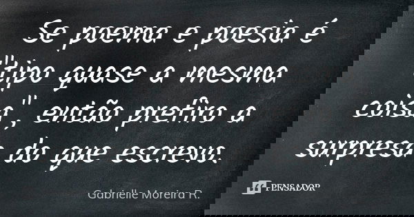 Se poema e poesia é "tipo quase a mesma coisa", então prefiro a surpresa do que escrevo.... Frase de Gabrielle Moreira R..