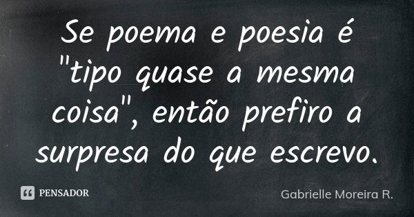 Se poema e poesia é "tipo quase a mesma coisa", então prefiro a surpresa do que escrevo.... Frase de Gabrielle Moreira R..