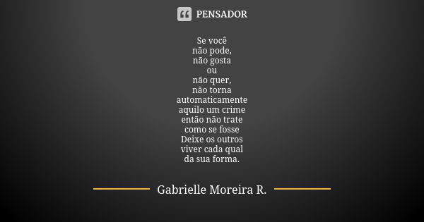 Se você não pode, não gosta ou não quer, não torna automaticamente aquilo um crime então não trate como se fosse Deixe os outros viver cada qual da sua forma.... Frase de Gabrielle Moreira R..