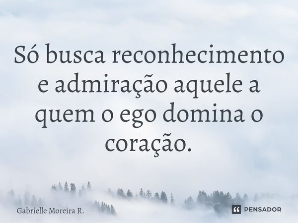⁠Só busca reconhecimento e admiração aquele a quem o ego domina o coração.... Frase de Gabrielle Moreira R..