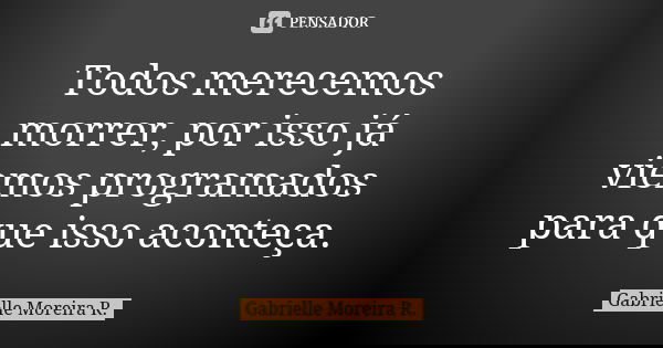 Todos merecemos morrer, por isso já viemos programados para que isso aconteça.... Frase de Gabrielle Moreira R..