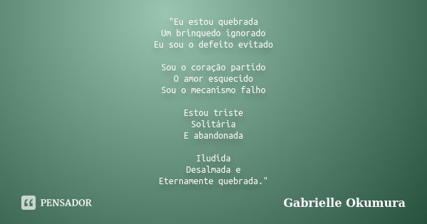 "Eu estou quebrada Um brinquedo ignorado Eu sou o defeito evitado Sou o coração partido O amor esquecido Sou o mecanismo falho Estou triste Solitária E aba... Frase de Gabrielle Okumura.