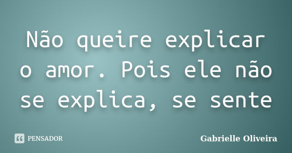 Não queire explicar o amor. Pois ele não se explica, se sente... Frase de Gabrielle Oliveira.