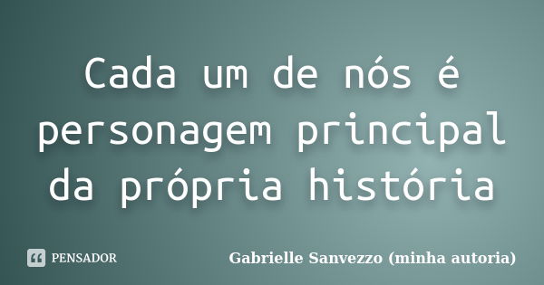 Cada um de nós é personagem principal da própria história... Frase de Gabrielle Sanvezzo (minha autoria).