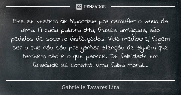 Eles se vestem de hipocrisia pra camuflar o vazio da alma. A cada palavra dita, frases ambíguas, são pedidos de socorro disfarçados. Vida medíocre, fingem ser o... Frase de Gabrielle Tavares Lira.