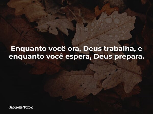 Enquanto você ora, Deus trabalha, e enquanto você espera, Deus prepara.... Frase de Gabrielle Torok.