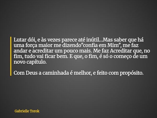 Lutar dói, e às vezes parece até inútil…Mas saber que há uma força maior me dizendo "confia em Mim", me faz andar e acreditar um pouco mais. Me faz Ac... Frase de Gabrielle Torok.