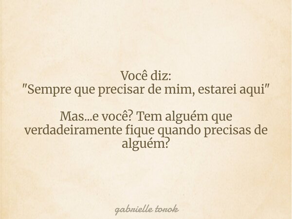 Você diz: "Sempre que precisar de mim, estarei aqui" Mas...e você? Tem alguém que verdadeiramente fique quando precisas de alguém?... Frase de gabrielle torok.
