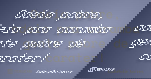 Odeio pobre, odeio pra caramba gente pobre de carater!... Frase de Gabrielle torres.