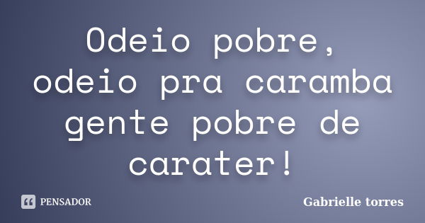 Odeio pobre, odeio pra caramba gente pobre de carater!... Frase de Gabrielle torres.