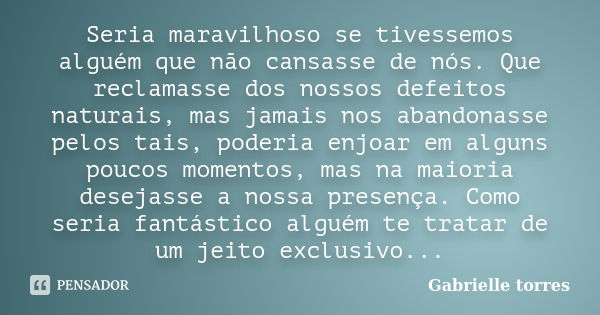 Seria maravilhoso se tivessemos alguém que não cansasse de nós. Que reclamasse dos nossos defeitos naturais, mas jamais nos abandonasse pelos tais, poderia enjo... Frase de Gabrielle Torres.