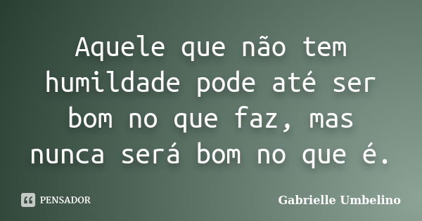 Aquele que não tem humildade pode até ser bom no que faz, mas nunca será bom no que é.... Frase de Gabrielle Umbelino.