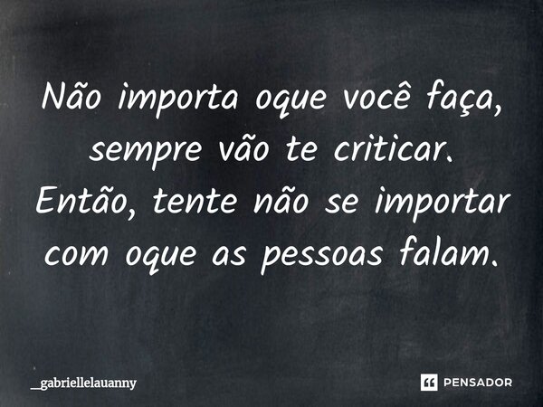 Não importa oque você faça, sempre vão te criticar. Então, tente não se importar com oque as pessoas falam.⁠... Frase de _gabriellelauanny.