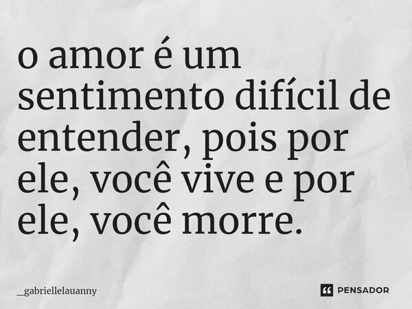 o amor é um sentimento difícil de entender, pois por ele, você vive⁠ e por ele, você morre.... Frase de _gabriellelauanny.