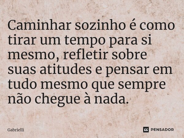 ⁠Caminhar sozinho é como tirar um tempo para si mesmo, refletir sobre suas atitudes e pensar em tudo mesmo que sempre não chegue à nada.... Frase de Gabrielli.