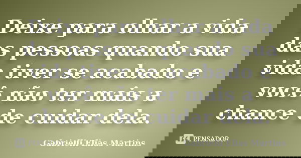 Deixe para olhar a vida das pessoas quando sua vida tiver se acabado e você não ter mais a chance de cuidar dela.... Frase de Gabrielli Elias Martins.