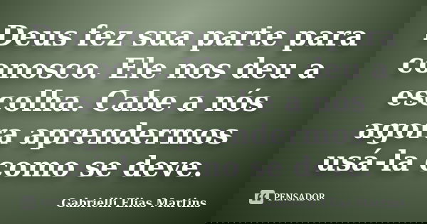 Deus fez sua parte para conosco. Ele nos deu a escolha. Cabe a nós agora aprendermos usá-la como se deve.... Frase de Gabrielli Elias Martins.