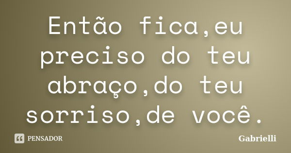 Então fica,eu preciso do teu abraço,do teu sorriso,de você.... Frase de Gabrielli.