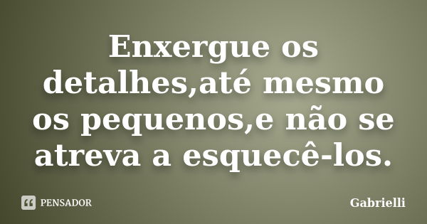 Enxergue os detalhes,até mesmo os pequenos,e não se atreva a esquecê-los.... Frase de gabrielli.