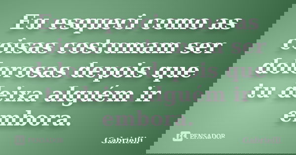 Eu esqueci como as coisas costumam ser dolorosas depois que tu deixa alguém ir embora.... Frase de Gabrielli.