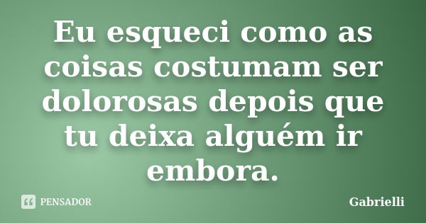 Eu esqueci como as coisas costumam ser dolorosas depois que tu deixa alguém ir embora.... Frase de Gabrielli.