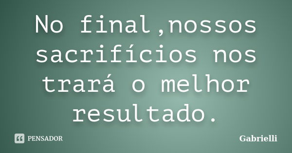 No final,nossos sacrifícios nos trará o melhor resultado.... Frase de gabrielli.