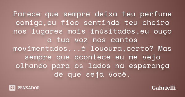 Parece que sempre deixa teu perfume comigo,eu fico sentindo teu cheiro nos lugares mais inúsitados,eu ouço a tua voz nos cantos movimentados...é loucura,certo? ... Frase de Gabrielli.