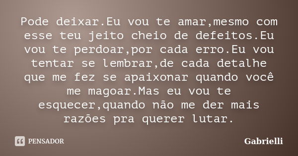 Pode deixar.Eu vou te amar,mesmo com esse teu jeito cheio de defeitos.Eu vou te perdoar,por cada erro.Eu vou tentar se lembrar,de cada detalhe que me fez se apa... Frase de gabrielli.