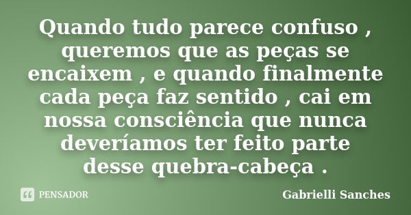 Quando tudo parece confuso , queremos que as peças se encaixem , e quando finalmente cada peça faz sentido , cai em nossa consciência que nunca deveríamos ter f... Frase de Gabrielli Sanches.