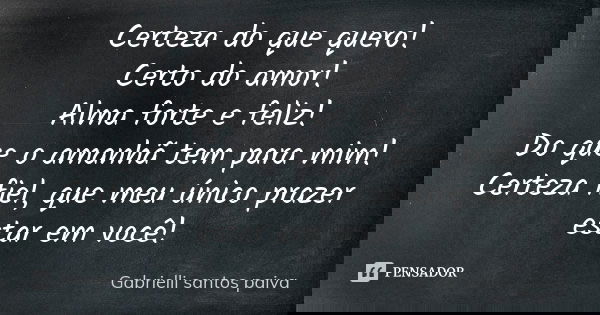 Certeza do que quero! Certo do amor! Alma forte e feliz! Do que o amanhã tem para mim! Certeza fiel, que meu único prazer estar em você!... Frase de Gabrielli santos paiva.