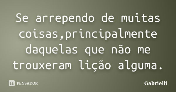 Se arrependo de muitas coisas,principalmente daquelas que não me trouxeram lição alguma.... Frase de Gabrielli.