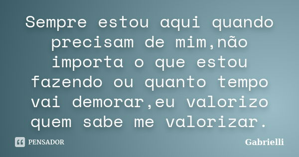 Sempre estou aqui quando precisam de mim,não importa o que estou fazendo ou quanto tempo vai demorar,eu valorizo quem sabe me valorizar.... Frase de Gabrielli.