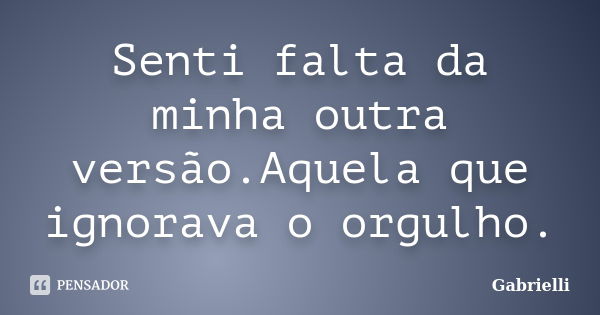 Senti falta da minha outra versão.Aquela que ignorava o orgulho.... Frase de Gabrielli.