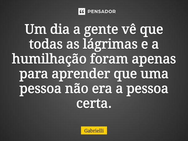 Um dia a gente vê que todas as lágrimas e a humilhação foram apenas para aprender que uma pessoa não era a pessoa certa.⁠... Frase de Gabrielli.