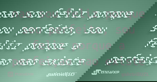 nao sou feliz porque sou perfeito, sou feliz porque a perfeiçao nao existe... Frase de gabriellQZL.