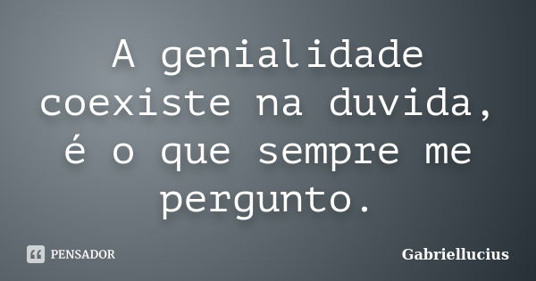 A genialidade coexistenaduvida, é o que sempre me pergunto.... Frase de Gabriellucius.