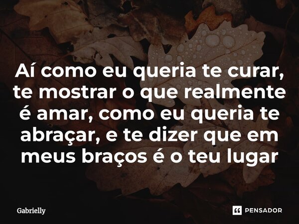 Aí como eu queria te curar, te mostrar o que realmente é amar, como eu queria te abraçar, e te dizer que em meus⁠ braços é o teu lugar... Frase de Gabrielly.
